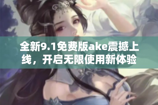 全新9.1免费版ake震撼上线，开启无限使用新体验