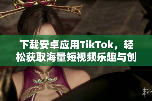 下载安卓应用TikTok，轻松获取海量短视频乐趣与创意分享