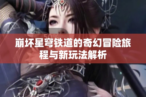 崩坏星穹铁道的奇幻冒险旅程与新玩法解析
