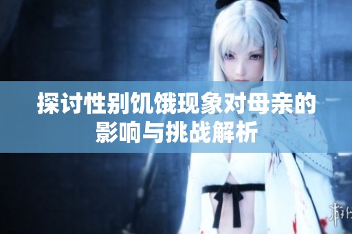 探讨性别饥饿现象对母亲的影响与挑战解析