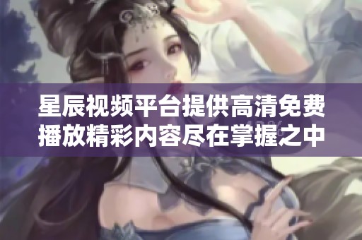 星辰视频平台提供高清免费播放精彩内容尽在掌握之中