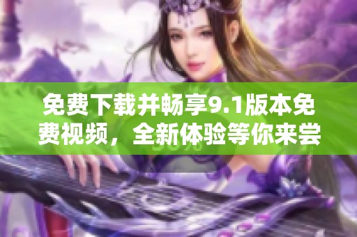 免费下载并畅享9.1版本免费视频，全新体验等你来尝试