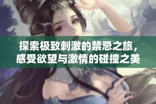 探索极致刺激的禁忌之旅，感受欲望与激情的碰撞之美