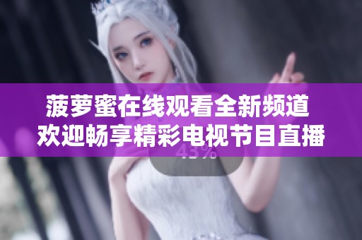 菠萝蜜在线观看全新频道 欢迎畅享精彩电视节目直播