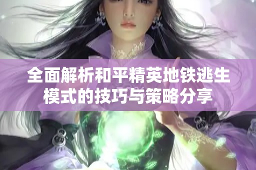 全面解析和平精英地铁逃生模式的技巧与策略分享