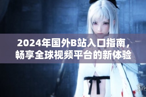 2024年国外B站入口指南，畅享全球视频平台的新体验