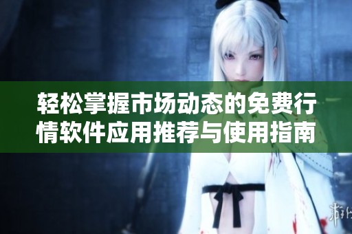 轻松掌握市场动态的免费行情软件应用推荐与使用指南
