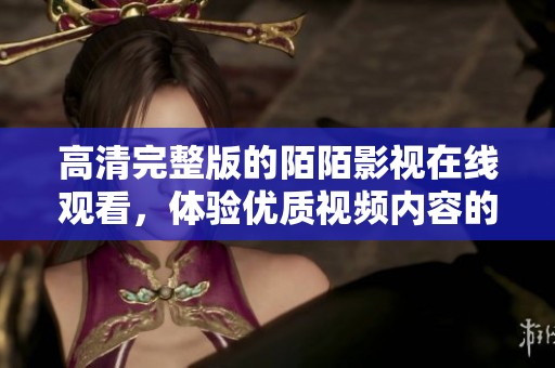 高清完整版的陌陌影视在线观看，体验优质视频内容的新选择