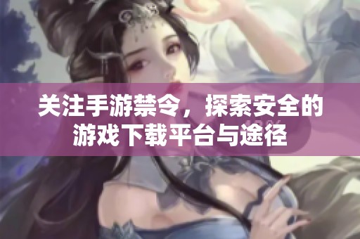 关注手游禁令，探索安全的游戏下载平台与途径