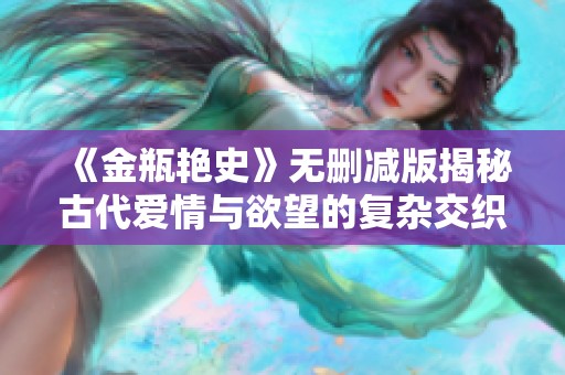 《金瓶艳史》无删减版揭秘古代爱情与欲望的复杂交织与人性探讨