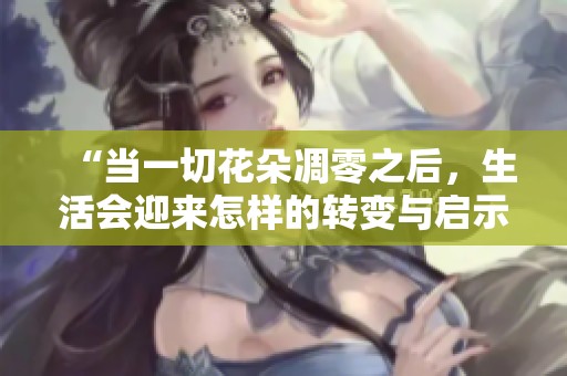“当一切花朵凋零之后，生活会迎来怎样的转变与启示”
