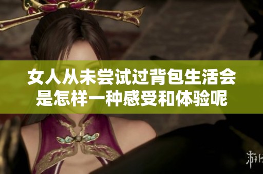 女人从未尝试过背包生活会是怎样一种感受和体验呢