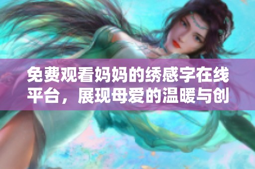 免费观看妈妈的绣感字在线平台，展现母爱的温暖与创意