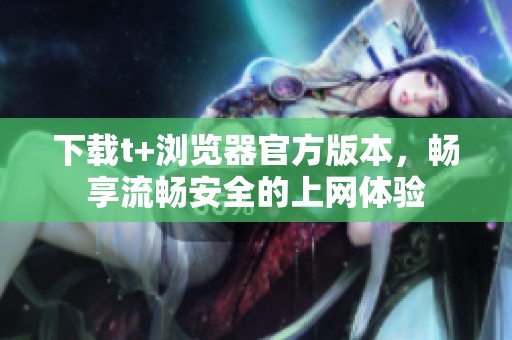 下载t+浏览器官方版本，畅享流畅安全的上网体验
