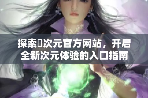 探索囧次元官方网站，开启全新次元体验的入口指南