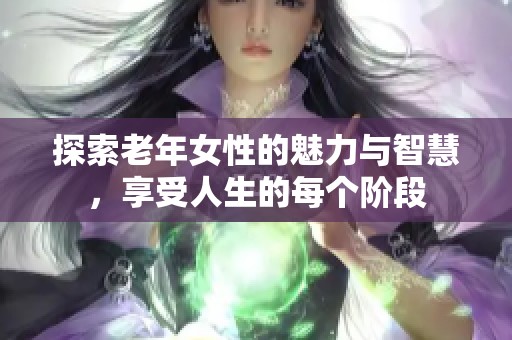 探索老年女性的魅力与智慧，享受人生的每个阶段