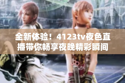 全新体验！4123tv夜色直播带你畅享夜晚精彩瞬间