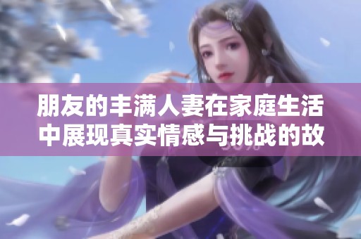 朋友的丰满人妻在家庭生活中展现真实情感与挑战的故事