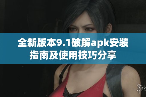 全新版本9.1破解apk安装指南及使用技巧分享