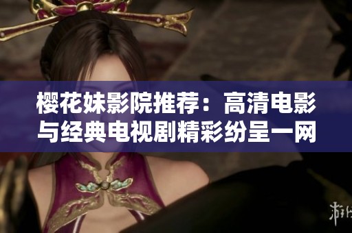 樱花妹影院推荐：高清电影与经典电视剧精彩纷呈一网打尽