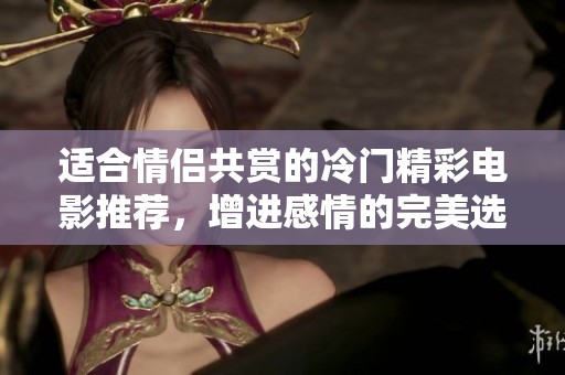 适合情侣共赏的冷门精彩电影推荐，增进感情的完美选择