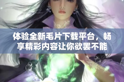 体验全新毛片下载平台，畅享精彩内容让你欲罢不能