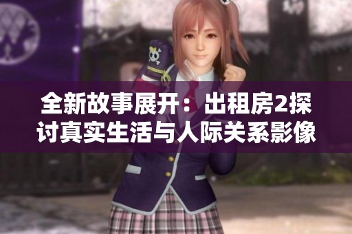 全新故事展开：出租房2探讨真实生活与人际关系影像