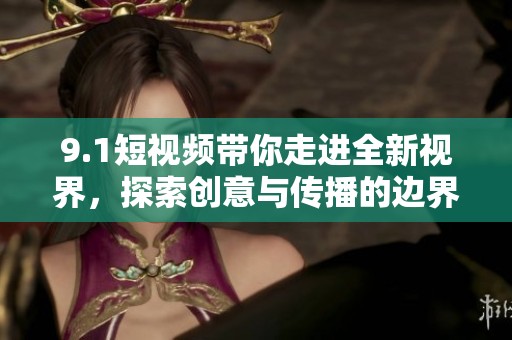 9.1短视频带你走进全新视界，探索创意与传播的边界
