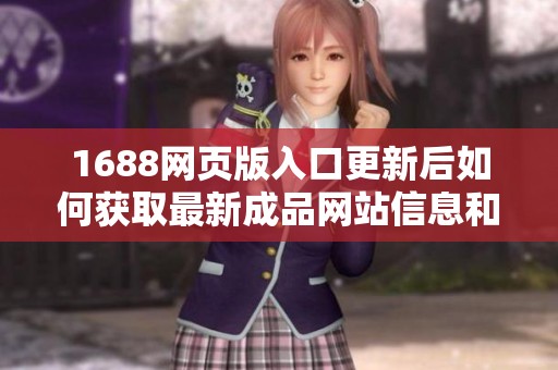 1688网页版入口更新后如何获取最新成品网站信息和使用技巧