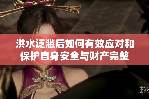 洪水泛滥后如何有效应对和保护自身安全与财产完整