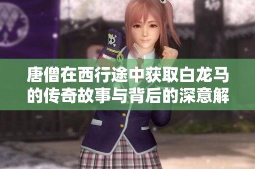 唐僧在西行途中获取白龙马的传奇故事与背后的深意解析