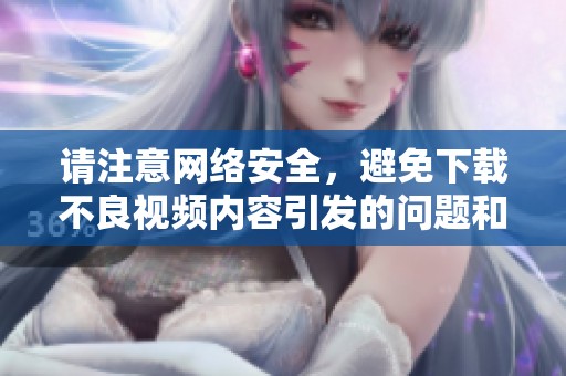 请注意网络安全，避免下载不良视频内容引发的问题和风险