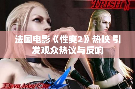 法国电影《性爽2》热映 引发观众热议与反响
