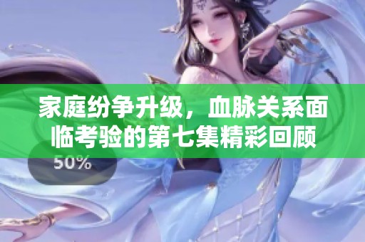 家庭纷争升级，血脉关系面临考验的第七集精彩回顾