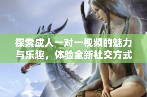 探索成人一对一视频的魅力与乐趣，体验全新社交方式