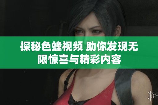 探秘色蜂视频 助你发现无限惊喜与精彩内容