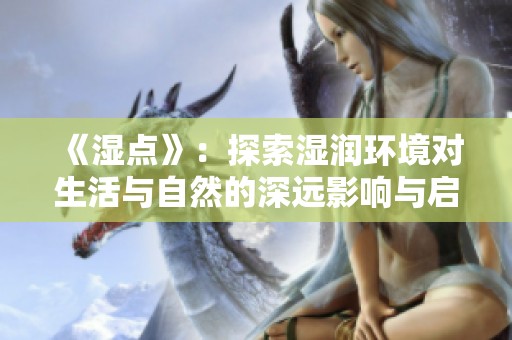 《湿点》：探索湿润环境对生活与自然的深远影响与启示