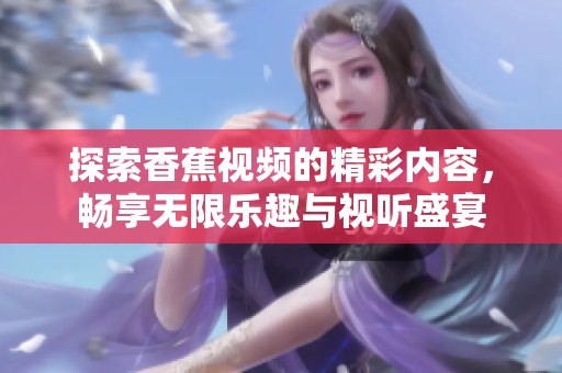 探索香蕉视频的精彩内容，畅享无限乐趣与视听盛宴