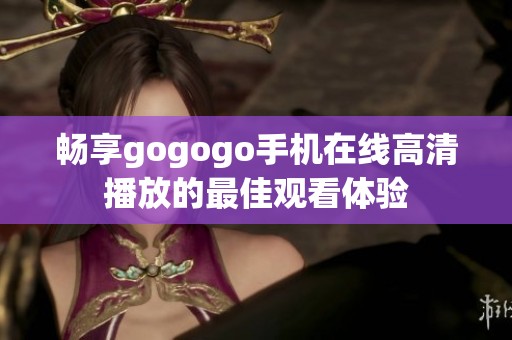 畅享gogogo手机在线高清播放的最佳观看体验