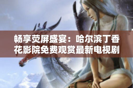 畅享荧屏盛宴：哈尔滨丁香花影院免费观赏最新电视剧解析