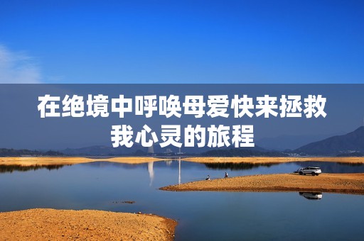 在绝境中呼唤母爱快来拯救我心灵的旅程
