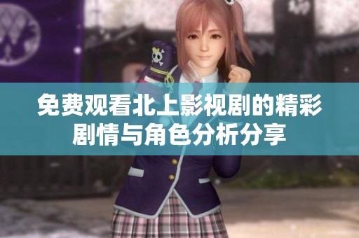 免费观看北上影视剧的精彩剧情与角色分析分享