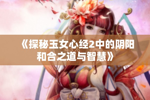《探秘玉女心经2中的阴阳和合之道与智慧》