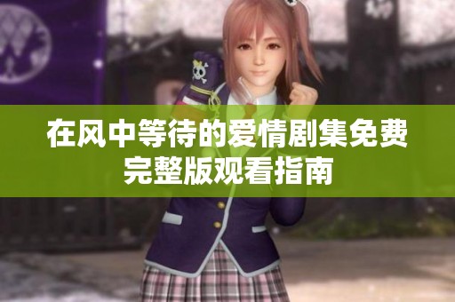 在风中等待的爱情剧集免费完整版观看指南