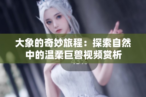 大象的奇妙旅程：探索自然中的温柔巨兽视频赏析