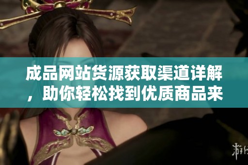 成品网站货源获取渠道详解，助你轻松找到优质商品来源