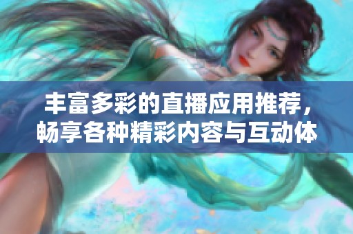 丰富多彩的直播应用推荐，畅享各种精彩内容与互动体验