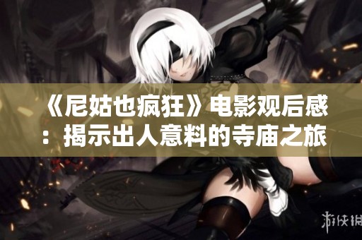 《尼姑也疯狂》电影观后感：揭示出人意料的寺庙之旅与心灵探索