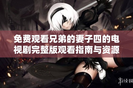免费观看兄弟的妻子四的电视剧完整版观看指南与资源分享