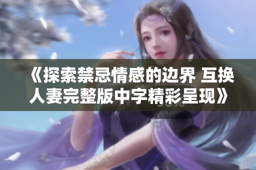 《探索禁忌情感的边界 互换人妻完整版中字精彩呈现》